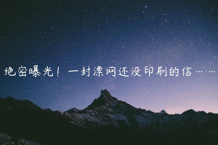 絕密曝光！一封漂網(wǎng)還沒印刷的信……